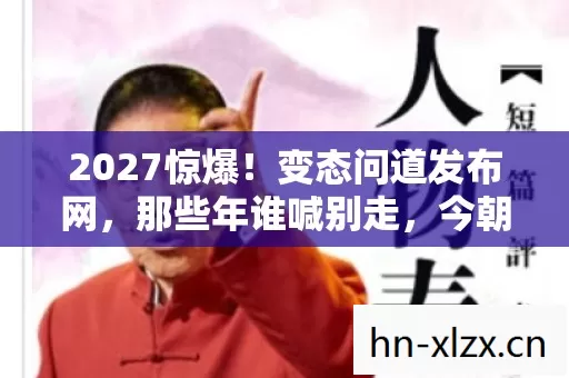 2027惊爆!变态问道发布网,那些年谁喊别走,今朝鼻子一酸泪满襟 2027惊爆!变态问道发布网,那些年谁喊别走,今朝鼻子一酸泪满襟