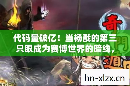 代码量破亿!当杨戬的第三只眼成为赛博世界的暗线,你的神经突触正在被改写 代码量破亿!当杨戬的第三只眼成为赛博世界的暗线,你的神经突触正在被改写