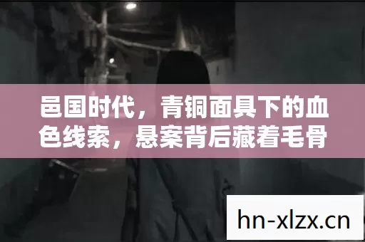 邑国时代,青铜面具下的血色线索,悬案背后藏着毛骨悚然的真相 邑国时代,青铜面具下的血色线索,悬案背后藏着毛骨悚然的真相