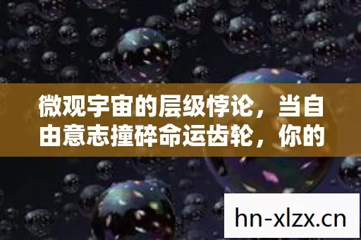 微观宇宙的层级悖论,当自由意志撞碎命运齿轮,你的选择是救赎还是诅咒? 微观宇宙的层级悖论,当自由意志撞碎命运齿轮,你的选择是救赎还是诅咒?