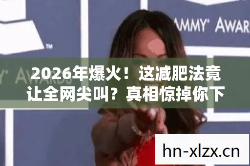2026年爆火!这减肥法竟让全网尖叫?真相惊掉你下巴! 2026年爆火!这减肥法竟让全网尖叫?真相惊掉你下巴!