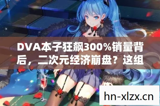 DVA本子狂飙300%销量背后,二次元经济崩盘?这组数据让资本集体破防! DVA本子狂飙300%销量背后,二次元经济崩盘?这组数据让资本集体破防!