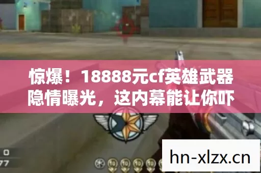 惊爆!18888元cf英雄武器隐情曝光,这内幕能让你吓一跳! 惊爆!18888元cf英雄武器隐情曝光,这内幕能让你吓一跳!