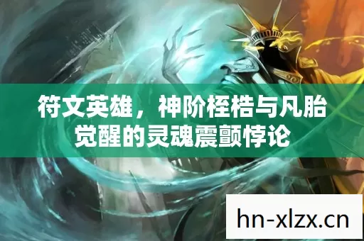 符文英雄,神阶桎梏与凡胎觉醒的灵魂震颤悖论 符文英雄,神阶桎梏与凡胎觉醒的灵魂震颤悖论