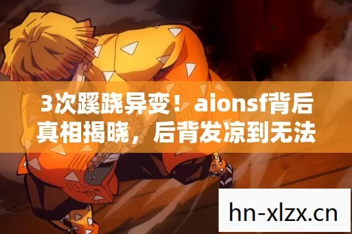 3次蹊跷异变！aionsf背后真相揭晓，后背发凉到无法呼吸