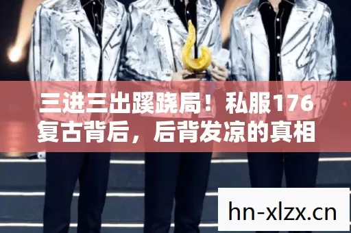 三进三出蹊跷局!私服176复古背后,后背发凉的真相竟是…… 三进三出蹊跷局!私服176复古背后,后背发凉的真相竟是……