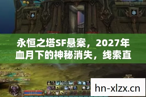 永恒之塔SF悬案,2027年血月下的神秘消失,线索直指你!毛骨悚然真相待揭 永恒之塔SF悬案,2027年血月下的神秘消失,线索直指你!毛骨悚然真相待揭