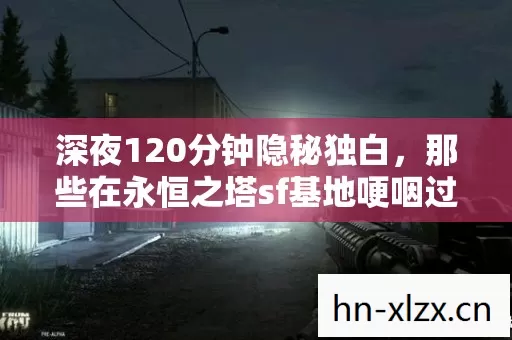 深夜120分钟隐秘独白,那些在永恒之塔sf基地哽咽过的夜晚 深夜120分钟隐秘独白,那些在永恒之塔sf基地哽咽过的夜晚