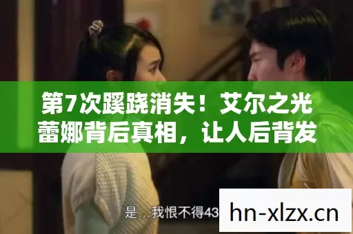 第7次蹊跷消失!艾尔之光蕾娜背后真相,让人后背发凉 第7次蹊跷消失!艾尔之光蕾娜背后真相,让人后背发凉