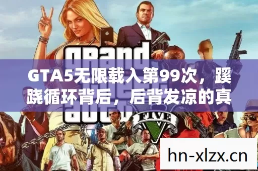 GTA5无限载入第99次,蹊跷循环背后,后背发凉的真相 GTA5无限载入第99次,蹊跷循环背后,后背发凉的真相