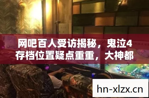 网吧百人受访揭秘,鬼泣4存档位置疑点重重,大神都绷不住了! 网吧百人受访揭秘,鬼泣4存档位置疑点重重,大神都绷不住了!