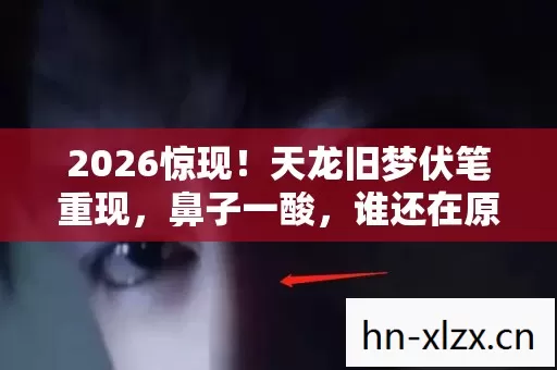 2026惊现!天龙旧梦伏笔重现,鼻子一酸,谁还在原地守候? 2026惊现!天龙旧梦伏笔重现,鼻子一酸,谁还在原地守候?