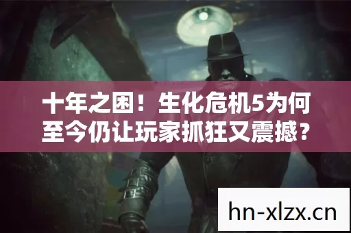 十年之困!生化危机5为何至今仍让玩家抓狂又震撼? 十年之困!生化危机5为何至今仍让玩家抓狂又震撼?