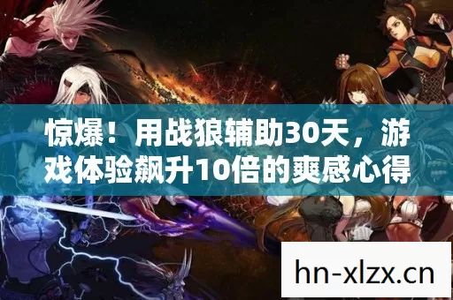 惊爆!用战狼辅助30天,游戏体验飙升10倍的爽感心得! 惊爆!用战狼辅助30天,游戏体验飙升10倍的爽感心得!