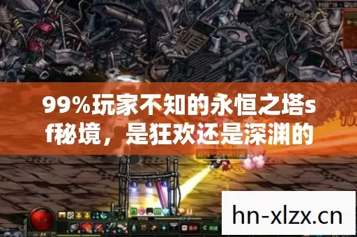 99%玩家不知的永恒之塔sf秘境,是狂欢还是深渊的扎心抉择? 99%玩家不知的永恒之塔sf秘境,是狂欢还是深渊的扎心抉择?