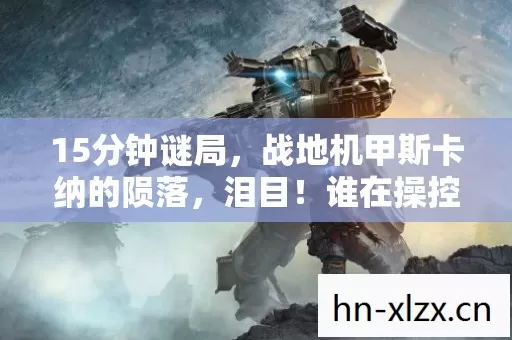 15分钟谜局,战地机甲斯卡纳的陨落,泪目!谁在操控这场死亡轮回? 15分钟谜局,战地机甲斯卡纳的陨落,泪目!谁在操控这场死亡轮回?