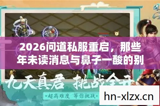2026问道私服重启,那些年未读消息与鼻子一酸的别走 2026问道私服重启,那些年未读消息与鼻子一酸的别走
