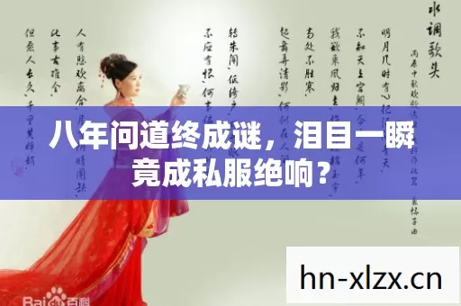 八年问道终成谜,泪目一瞬竟成私服绝响? 八年问道终成谜,泪目一瞬竟成私服绝响?