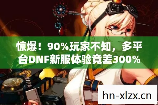 惊爆！90%玩家不知，多平台DNF新服体验竟差300%！