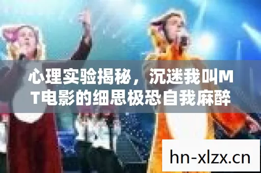 心理实验揭秘,沉迷我叫MT电影的细思极恐自我麻醉之旅 心理实验揭秘,沉迷我叫MT电影的细思极恐自我麻醉之旅