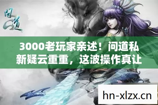 3000老玩家亲述!问道私新疑云重重,这波操作真让人绷不住! 3000老玩家亲述!问道私新疑云重重,这波操作真让人绷不住!