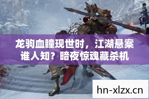 龙驹血瞳现世时，江湖悬案谁人知？暗夜惊魂藏杀机