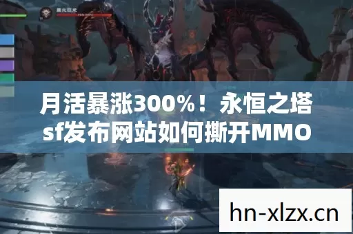 月活暴涨300%！永恒之塔sf发布网站如何撕开MMO市场的情怀缺口？