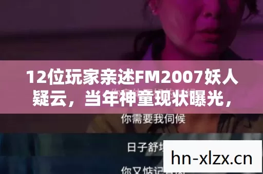 12位玩家亲述FM2007妖人疑云,当年神童现状曝光,真相让人绷不住! 12位玩家亲述FM2007妖人疑云,当年神童现状曝光,真相让人绷不住!