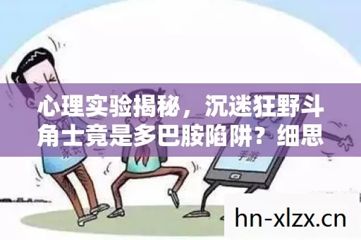 心理实验揭秘，沉迷狂野斗角士竟是多巴胺陷阱？细思极恐！