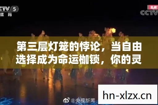 第三层灯笼的悖论,当自由选择成为命运枷锁,你的灵魂震颤了吗? 第三层灯笼的悖论,当自由选择成为命运枷锁,你的灵魂震颤了吗?