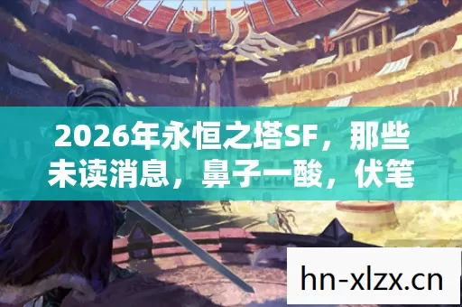 2026年永恒之塔SF，那些未读消息，鼻子一酸，伏笔终成遗憾