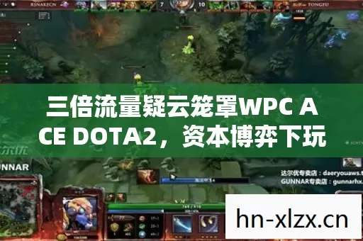 三倍流量疑云笼罩WPC ACE DOTA2，资本博弈下玩家心寒几何？