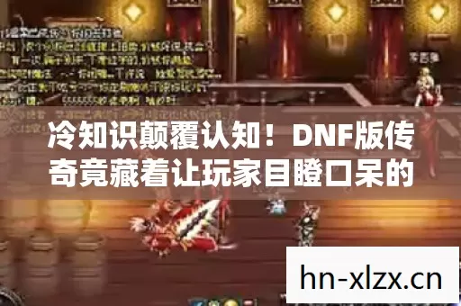 冷知识颠覆认知！DNF版传奇竟藏着让玩家目瞪口呆的隐藏设定