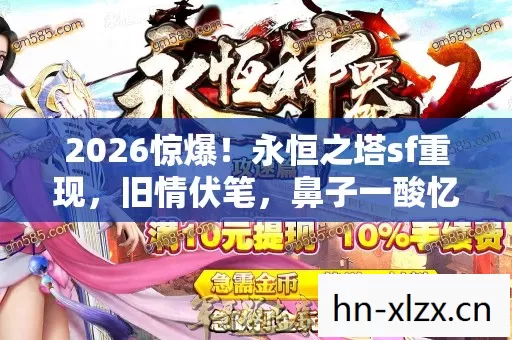 2026惊爆!永恒之塔sf重现,旧情伏笔,鼻子一酸忆往昔 2026惊爆!永恒之塔sf重现,旧情伏笔,鼻子一酸忆往昔
