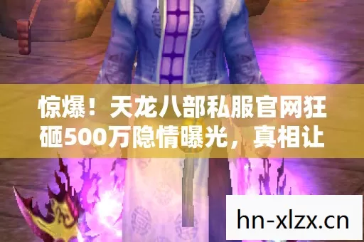 惊爆!天龙八部私服官网狂砸500万隐情曝光,真相让人吓一跳! 惊爆!天龙八部私服官网狂砸500万隐情曝光,真相让人吓一跳!