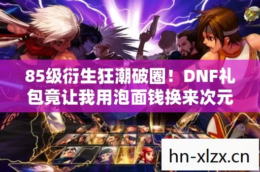 85级衍生狂潮破圈!DNF礼包竟让我用泡面钱换来次元壁大崩塌! 85级衍生狂潮破圈!DNF礼包竟让我用泡面钱换来次元壁大崩塌!