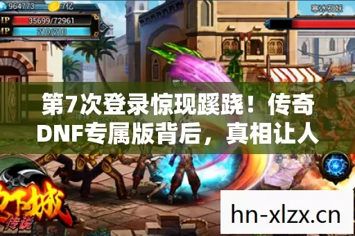 第7次登录惊现蹊跷!传奇DNF专属版背后,真相让人后背发凉 第7次登录惊现蹊跷!传奇DNF专属版背后,真相让人后背发凉
