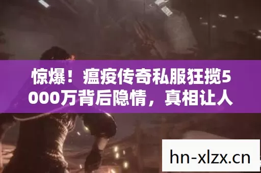惊爆!瘟疫传奇私服狂揽5000万背后隐情,真相让人吓一跳! 惊爆!瘟疫传奇私服狂揽5000万背后隐情,真相让人吓一跳!