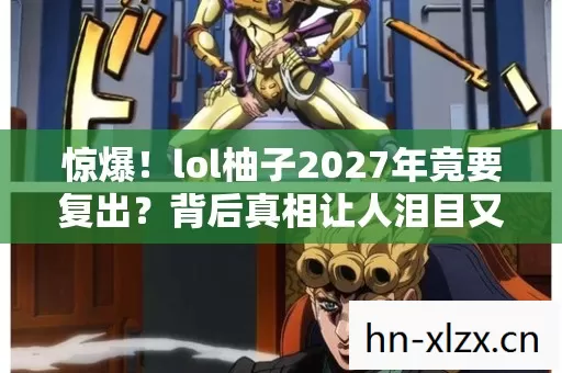 惊爆！lol柚子2027年竟要复出？背后真相让人泪目又期待！