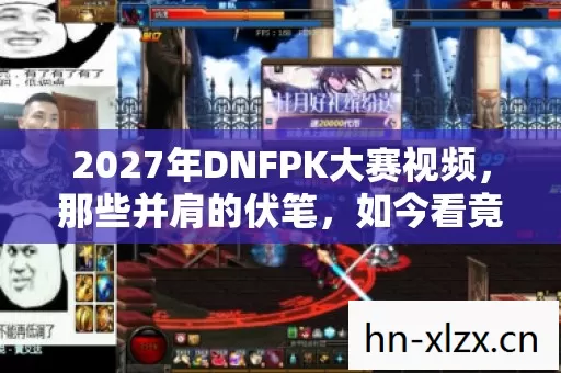 2027年DNFPK大赛视频,那些并肩的伏笔,如今看竟鼻子一酸 2027年DNFPK大赛视频,那些并肩的伏笔,如今看竟鼻子一酸