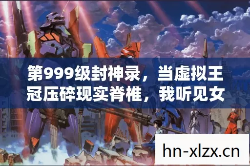 第999级封神录,当虚拟王冠压碎现实脊椎,我听见女儿在深渊外敲门 第999级封神录,当虚拟王冠压碎现实脊椎,我听见女儿在深渊外敲门