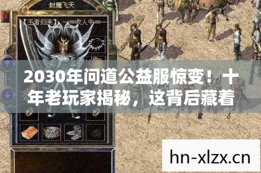 2030年问道公益服惊变！十年老玩家揭秘，这背后藏着什么震撼真相？