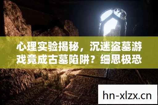 心理实验揭秘,沉迷盗墓游戏竟成古墓陷阱?细思极恐! 心理实验揭秘,沉迷盗墓游戏竟成古墓陷阱?细思极恐!