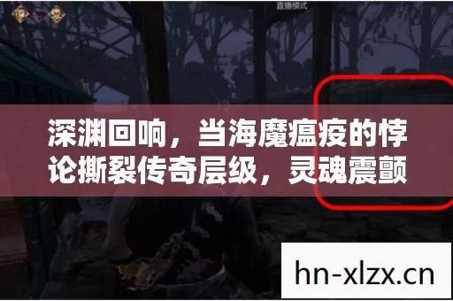 深渊回响,当海魔瘟疫的悖论撕裂传奇层级,灵魂震颤的终极审判 深渊回响,当海魔瘟疫的悖论撕裂传奇层级,灵魂震颤的终极审判