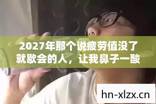 2027年那个说疲劳值没了就歇会的人,让我鼻子一酸 2027年那个说疲劳值没了就歇会的人,让我鼻子一酸