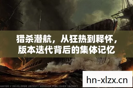猎杀潜航，从狂热到释怀，版本迭代背后的集体记忆