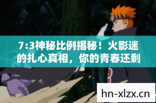 7:3神秘比例揭秘!火影迷的扎心真相,你的青春还剩多少场风暴? 7:3神秘比例揭秘!火影迷的扎心真相,你的青春还剩多少场风暴?