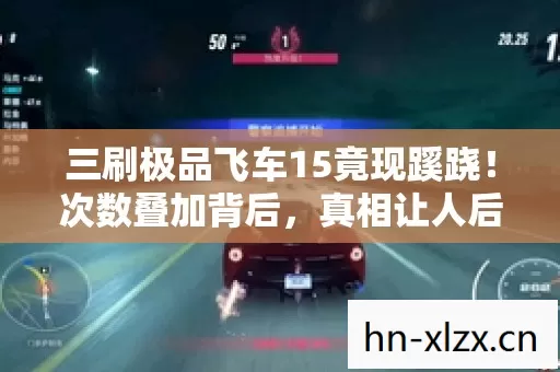 三刷极品飞车15竟现蹊跷!次数叠加背后,真相让人后背发凉 三刷极品飞车15竟现蹊跷!次数叠加背后,真相让人后背发凉