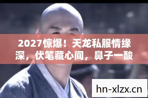 2027惊爆!天龙私服情缘深,伏笔藏心间,鼻子一酸忆往昔 2027惊爆!天龙私服情缘深,伏笔藏心间,鼻子一酸忆往昔