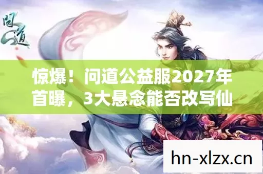 惊爆!问道公益服2027年首曝,3大悬念能否改写仙侠格局? 惊爆!问道公益服2027年首曝,3大悬念能否改写仙侠格局?